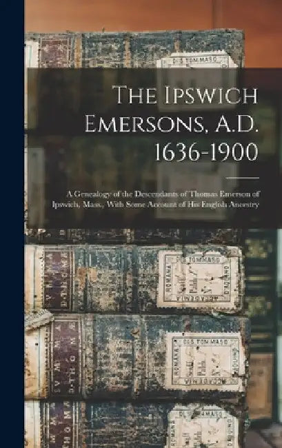 The Ipswich Emersons, A.D. 1636-1900: A Genealogy of the Descendants of Thomas Emerson of Ipswich, Mass., With Some Account of His English Ancestry by Anonymous