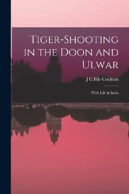 Tiger-Shooting in the Doon and Ulwar: With Life in India by J. C. Fife-Cookson