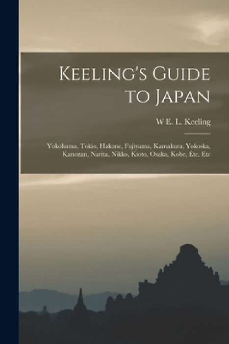 Keeling's Guide to Japan: Yokohama, Tokio, Hakone, Fujiyama, Kamakura, Yokoska, Kanozan, Narita, Nikko, Kioto, Osaka, Kobe, Etc. Etc by W. E. L. Keeling