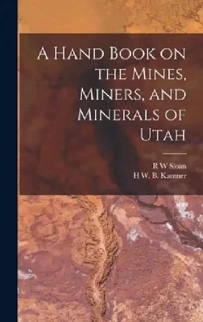 A Hand Book on the Mines, Miners, and Minerals of Utah by H. W. B. Kantner