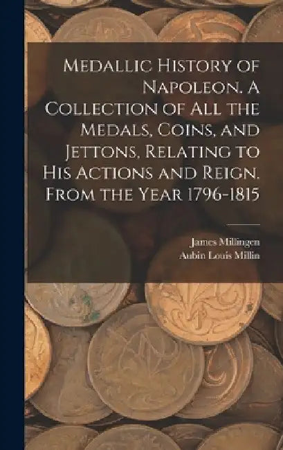 Medallic History of Napoleon. A Collection of all the Medals, Coins, and Jettons, Relating to his Actions and Reign. From the Year 1796-1815 by Aubin Louis Millin