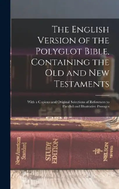 The English Version of the Polyglot Bible, Containing the Old and New Testaments: With a Copious and Original Selections of References to Parallel and by Anonymous