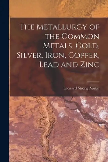 The Metallurgy of the Common Metals, Gold, Silver, Iron, Copper, Lead and Zinc by Leonard Strong Austin
