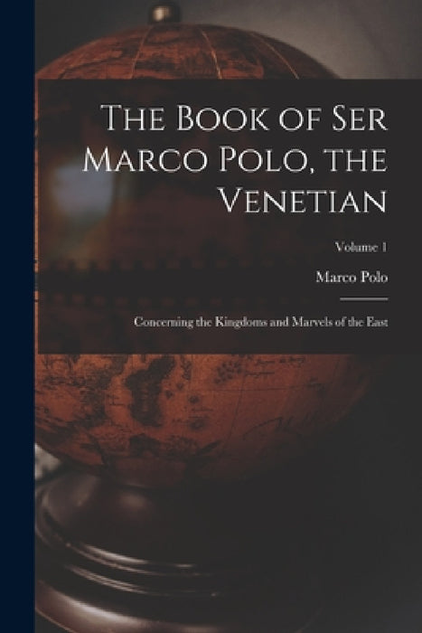 The Book of Ser Marco Polo, the Venetian: Concerning the Kingdoms and Marvels of the East; Volume 1 by Marco Polo
