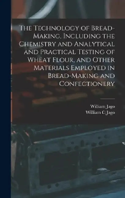 The Technology of Bread-making, Including the Chemistry and Analytical and Practical Testing of Wheat Flour, and Other Materials Employed in Bread-mak by William Jago