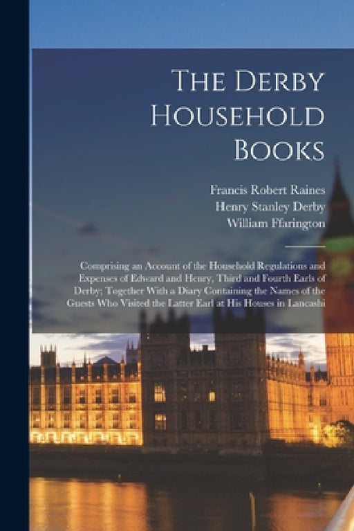 The Derby Household Books: Comprising an Account of the Household Regulations and Expenses of Edward and Henry, Third and Fourth Earls of Derby; by Francis Robert Raines, William Ffarington, Henry Stanley Derby