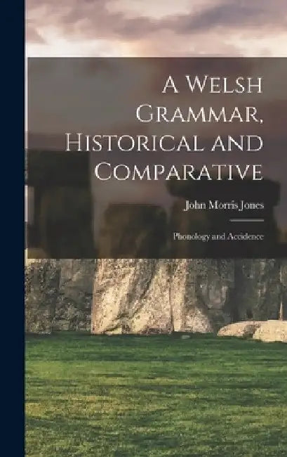 A Welsh Grammar, Historical and Comparative: Phonology and Accidence by John Morris Jones
