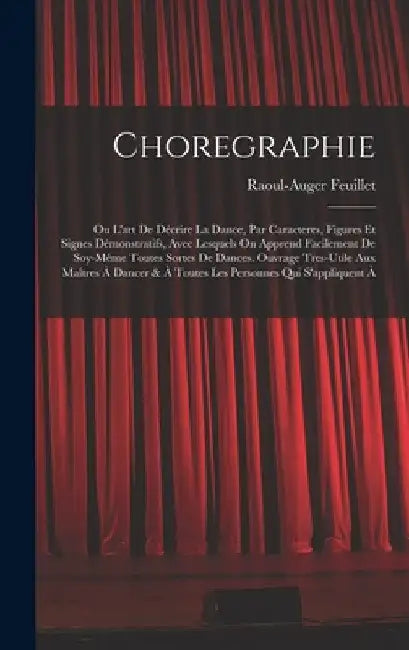 Choregraphie: Ou L'art De Décrire La Dance, Par Caracteres, Figures Et Signes Démonstratifs, Avec Lesquels On Apprend Facilement De by Raoul-Auger Feuillet