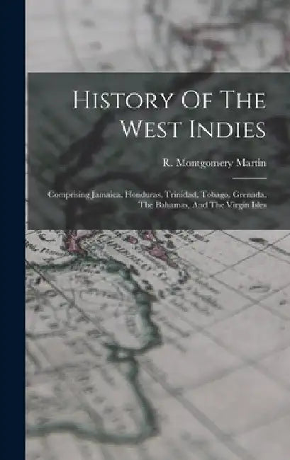 History Of The West Indies: Comprising Jamaica, Honduras, Trinidad, Tobago, Grenada, The Bahamas, And The Virgin Isles by R. Montgomery Martin