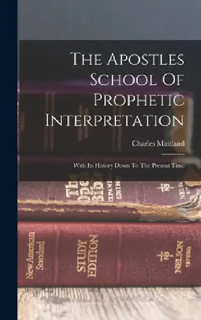 The Apostles School Of Prophetic Interpretation: With Its History Down To The Present Time by Charles Maitland