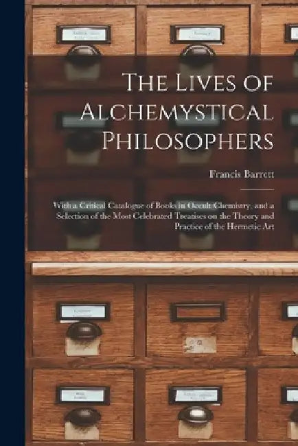 The Lives of Alchemystical Philosophers: With a Critical Catalogue of Books in Occult Chemistry, and a Selection of the Most Celebrated Treatises on t by Barrett Francis