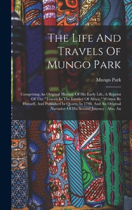 The Life And Travels Of Mungo Park: Comprising An Original Memoir Of His Early Life, A Reprint Of The "travels In The Interior Of Africa," Written By by Mungo Park