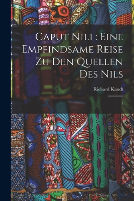 Caput Nili: eine empfindsame Reise zu den Quellen des Nils: 1 by Richard Kandt