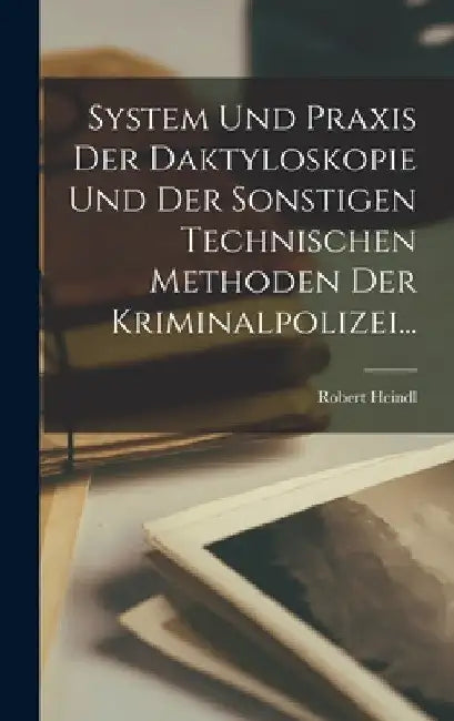 System Und Praxis Der Daktyloskopie Und Der Sonstigen Technischen Methoden Der Kriminalpolizei... by Robert Heindl