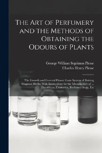 The art of Perfumery and the Methods of Obtaining the Odours of Plants; the Growth and General Flower Farm System of Raising Fragrant Herbs; With Inst by George William Septimus Piesse