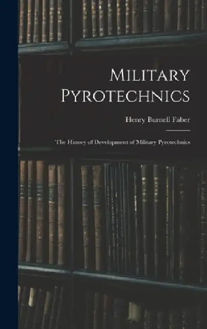 Military Pyrotechnics: The History of Development of Military Pyrotechnics by Henry Burnell Faber