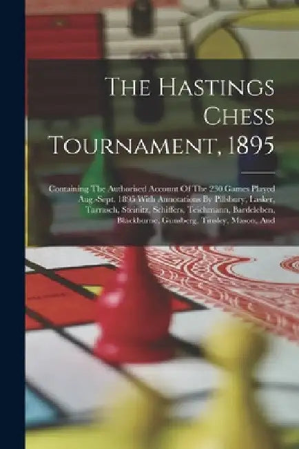 The Hastings Chess Tournament, 1895: Containing The Authorised Account Of The 230 Games Played Aug.-sept. 1895 With Annotations By Pillsbury, Lasker, by Anonymous