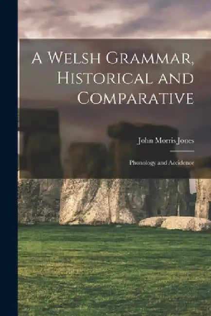 A Welsh Grammar, Historical and Comparative: Phonology and Accidence by John Morris Jones