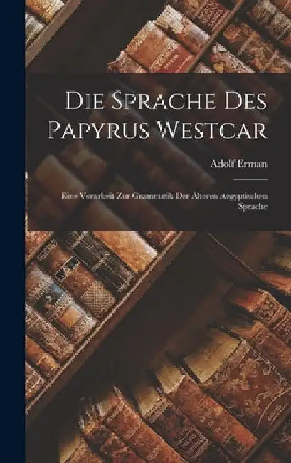 Die Sprache des Papyrus Westcar: Eine Vorarbeit zur Grammatik der Älteren Aegyptischen Sprache by Erman Adolf