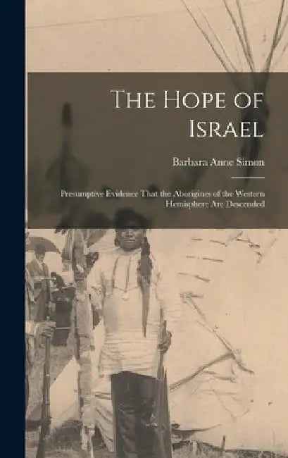 The Hope of Israel; Presumptive Evidence That the Aborigines of the Western Hemisphere are Descended by Barbara Anne Simon