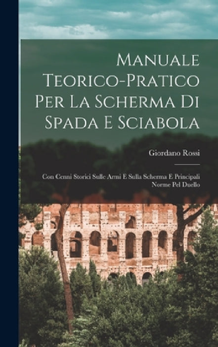 Manuale Teorico-Pratico Per La Scherma Di Spada E Sciabola: Con Cenni Storici Sulle Armi E Sulla Scherma E Principali Norme Pel Duello by Giordano Rossi