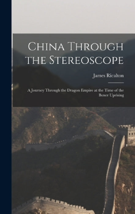 China Through the Stereoscope: A Journey Through the Dragon Empire at the Time of the Boxer Uprising by James Ricalton