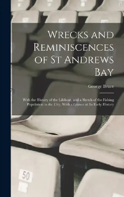 Wrecks and Reminiscences of St Andrews Bay: With the History of the Lifeboat, and a Sketch of the Fishing Population in the City, With a Glance at Its by George Bruce