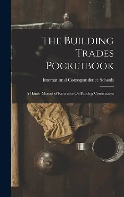 The Building Trades Pocketbook: A Handy Manual of Reference On Building Construction by International Correspondence Schools