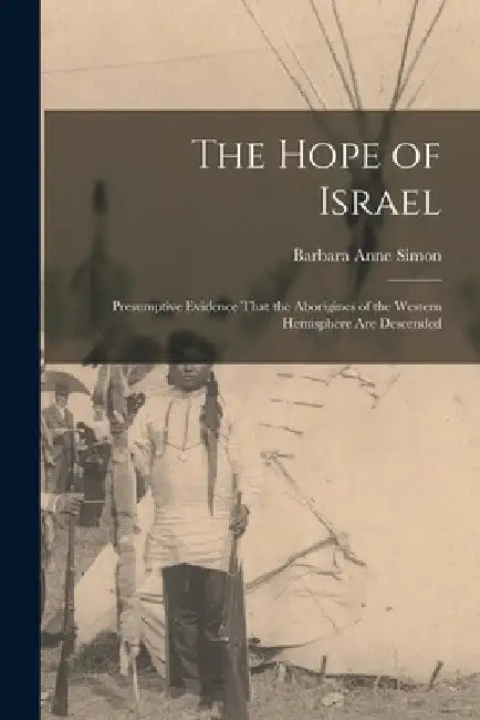 The Hope of Israel; Presumptive Evidence That the Aborigines of the Western Hemisphere are Descended by Barbara Anne Simon
