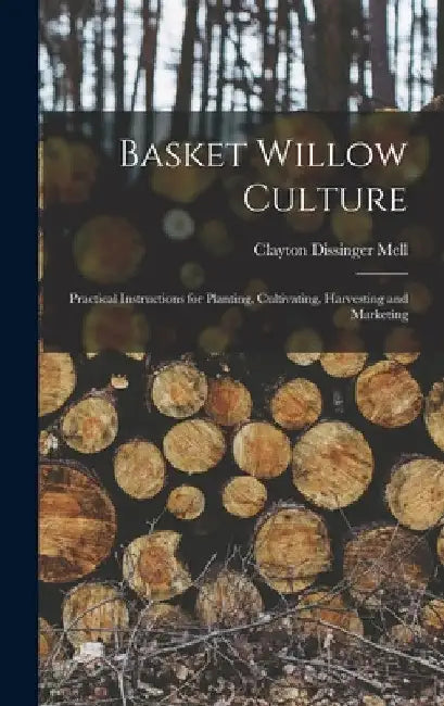 Basket Willow Culture; Practical Instructions for Planting, Cultivating, Harvesting and Marketing by Clayton Dissinger Mell
