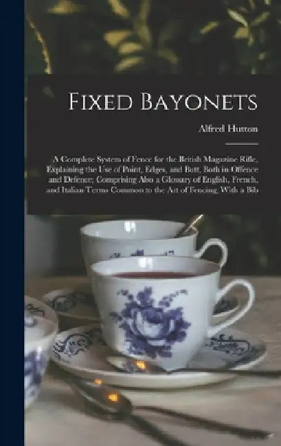 Fixed Bayonets: A Complete System of Fence for the British Magazine Rifle, Explaining the Use of Point, Edges, and Butt, Both in Offen by Alfred Hutton