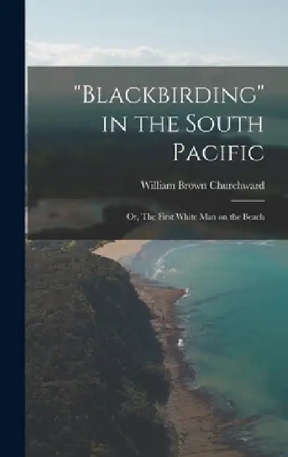 "Blackbirding" in the South Pacific; or, The First White man on the Beach by William Brown Churchward