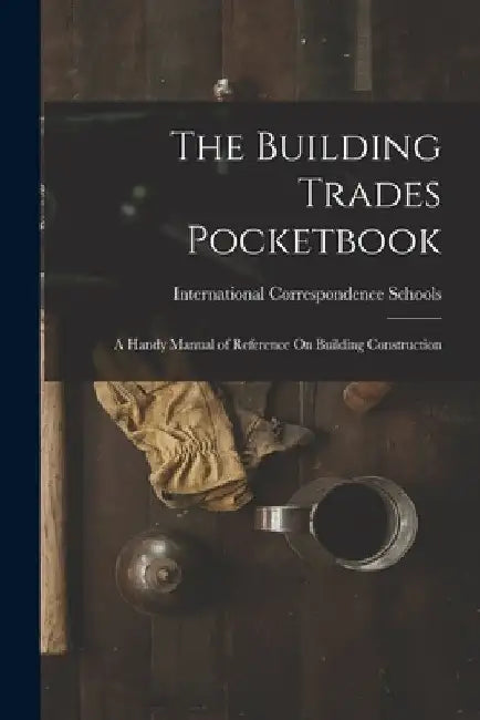 The Building Trades Pocketbook: A Handy Manual of Reference On Building Construction by International Correspondence Schools