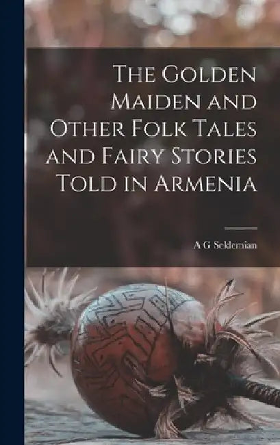 The Golden Maiden and Other Folk Tales and Fairy Stories Told in Armenia by A. G. Seklemian