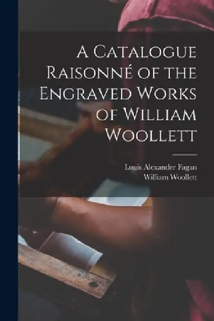 A Catalogue Raisonné of the Engraved Works of William Woollett by Louis Alexander Fagan