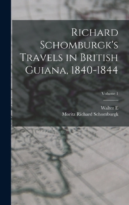 Richard Schomburgk's Travels in British Guiana, 1840-1844; Volume 1 by Moritz Richard Schomburgk, Walter E. 1861?-1933 Roth