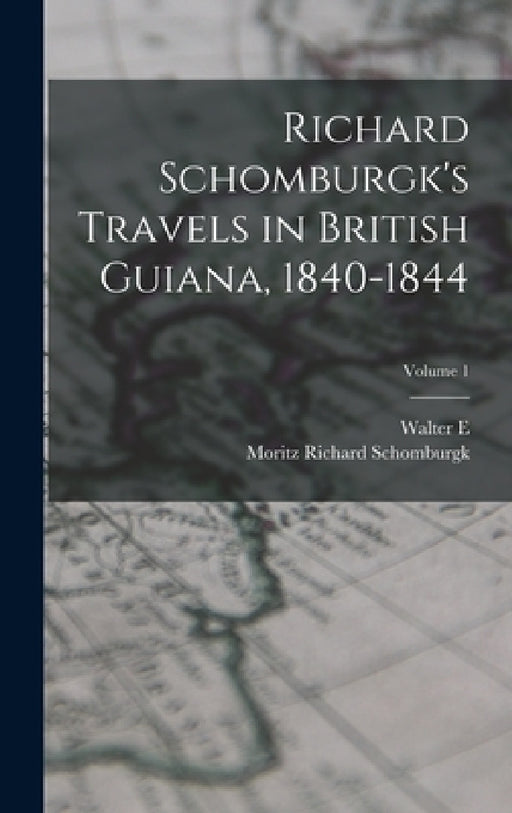 Richard Schomburgk's Travels in British Guiana, 1840-1844; Volume 1 by Moritz Richard Schomburgk, Walter E. 1861?-1933 Roth