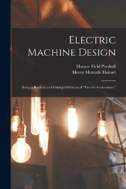 Electric Machine Design: Being a Revised and Enlarged Edition of "Electric Generators." by Horace Field Parshall