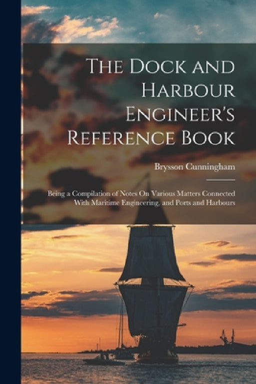 The Dock and Harbour Engineer's Reference Book: Being a Compilation of Notes On Various Matters Connected With Maritime Engineering, and Ports and Har by Brysson Cunningham