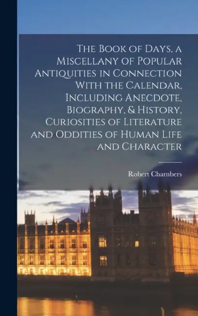 The Book of Days, a Miscellany of Popular Antiquities in Connection With the Calendar, Including Anecdote, Biography, & History, Curiosities of Litera by Robert Chambers