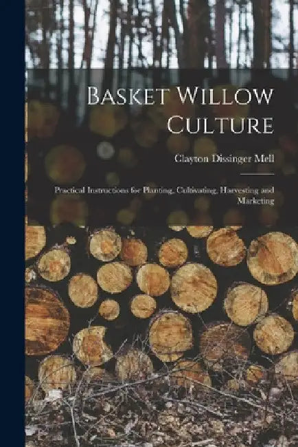 Basket Willow Culture; Practical Instructions for Planting, Cultivating, Harvesting and Marketing by Clayton Dissinger Mell