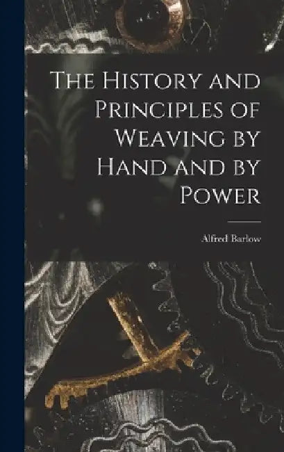 The History and Principles of Weaving by Hand and by Power by Alfred Barlow