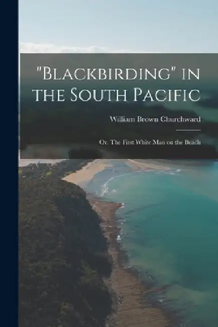 "Blackbirding" in the South Pacific; or, The First White man on the Beach by William Brown Churchward