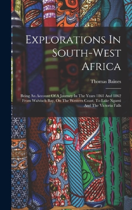 Explorations In South-west Africa: Being An Account Of A Journey In The Years 1861 And 1862 From Walvisch Bay, On The Western Coast, To Lake Ngami And by Thomas Baines