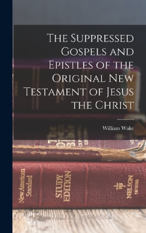 The Suppressed Gospels and Epistles of the Original New Testament of Jesus the Christ by William Wake