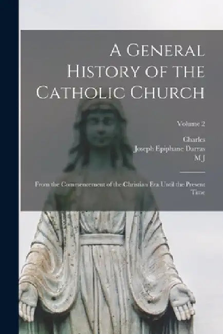 A General History of the Catholic Church: From the Commencement of the Christian era Until the Present Time; Volume 2 by Joseph Epiphane Darras