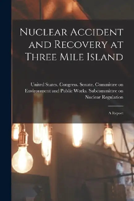 Nuclear Accident and Recovery at Three Mile Island: A Report by United States Congress Senate Comm