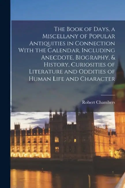 The Book of Days, a Miscellany of Popular Antiquities in Connection With the Calendar, Including Anecdote, Biography, & History, Curiosities of Litera by Robert Chambers