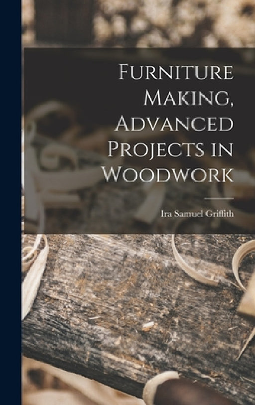 Furniture Making, Advanced Projects in Woodwork by Ira Samuel Griffith