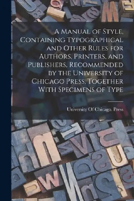 A Manual of Style, Containing Typographical and Other Rules for Authors, Printers, and Publishers, Recommended by the University of Chicago Press, Tog by University of Chicago Press